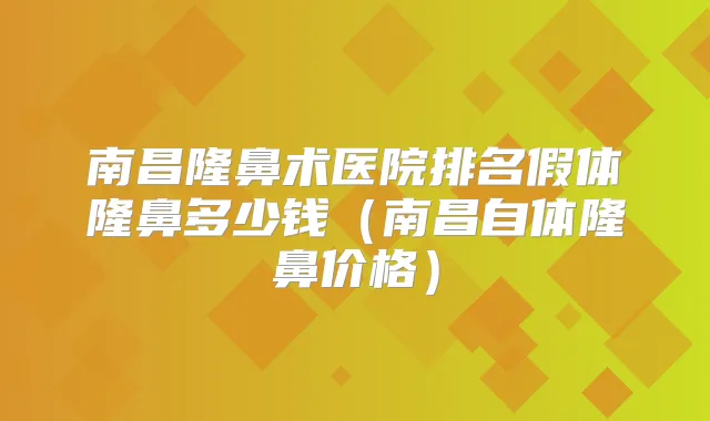 南昌隆鼻术医院排名假体隆鼻多少钱（南昌自体隆鼻价格）