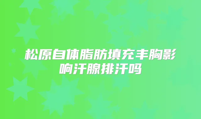 松原自体脂肪填充丰胸影响汗腺排汗吗