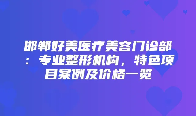 邯郸好美医疗美容门诊部:专业整形机构,特色项目案例及价格一览