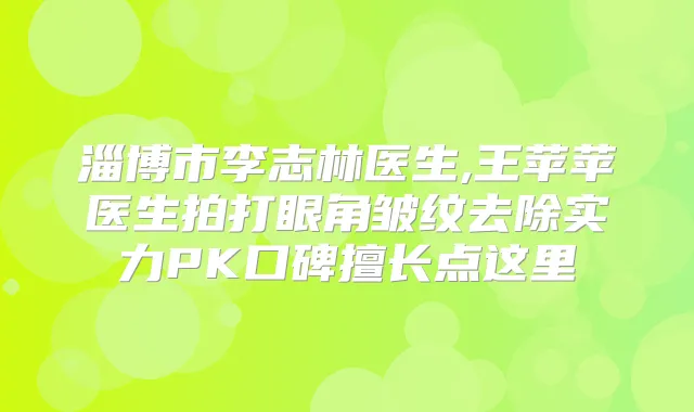 淄博市李志林医生,王苹苹医生拍打眼角皱纹去除实力PK口碑擅长点这里