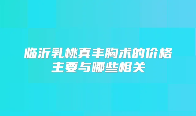 临沂乳桃真丰胸术的价格主要与哪些相关