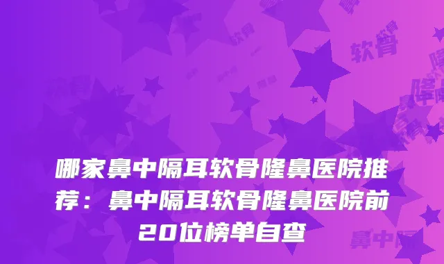 哪家鼻中隔耳软骨隆鼻医院推荐：鼻中隔耳软骨隆鼻医院前20位榜单自查