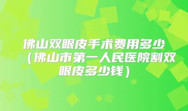 佛山双眼皮手术费用多少（佛山市第一人民医院割双眼皮多少钱）