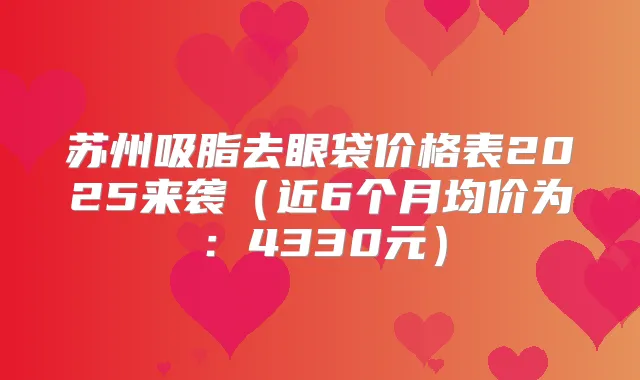 苏州吸脂去眼袋价格表2025来袭（近6个月均价为：4330元）