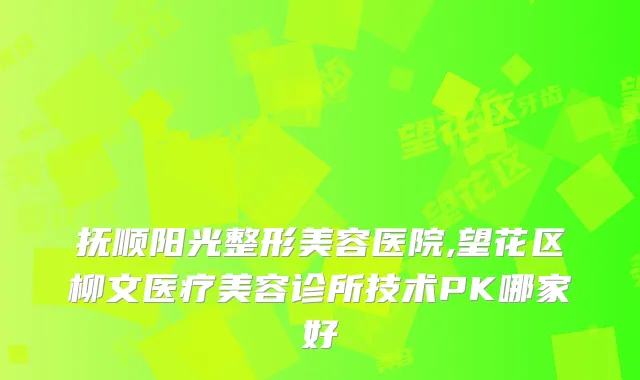 抚顺阳光整形美容医院,望花区柳文医疗美容诊所技术PK哪家好