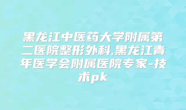 黑龙江中医药大学附属第二医院整形外科,黑龙年医学会附属医院专家-技术pk
