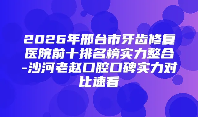 2026年邢台市牙齿修复医院前十排名榜实力整合-沙河老赵口腔口碑实力对比速看