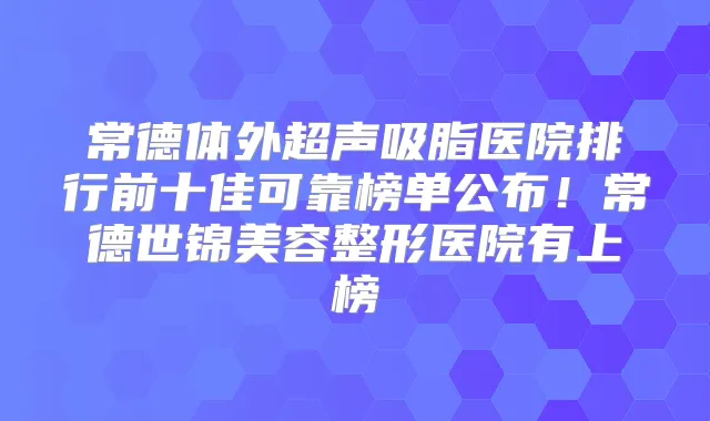 常德体外超声吸脂医院排行前十佳可靠榜单公布!常德世锦美容整形医院有上榜