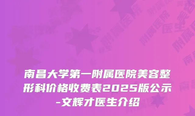 南昌大学第一附属医院美容整形科价格收费表2025版公示-文辉才医生介绍