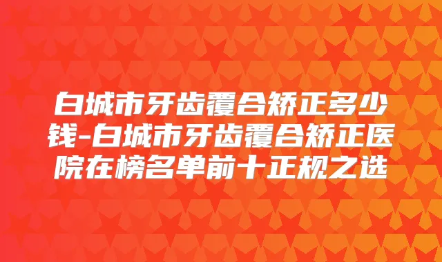 白城市牙齿覆合矫正多少钱-白城市牙齿覆合矫正医院在榜名单前十正规之选