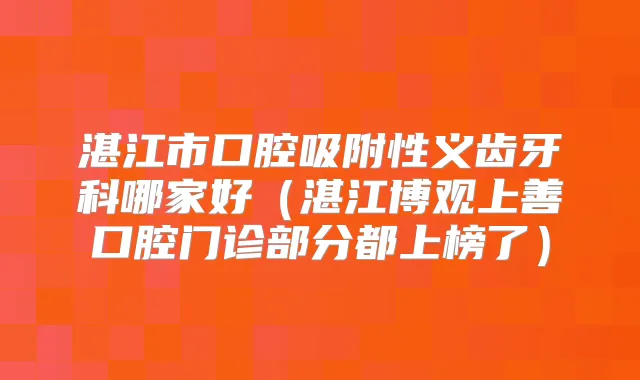 湛江市口腔吸附性义齿牙科哪家好（湛江博观上善口腔门诊部分都上榜了）