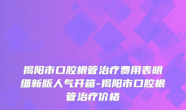 揭阳市口腔根管费用表明细新版人气开箱-揭阳市口腔根管价格