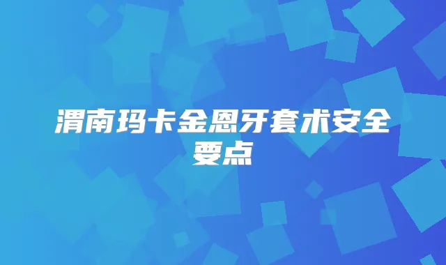 渭南玛卡金恩牙套术安全要点