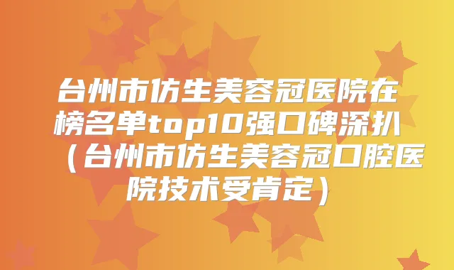 台州市仿生美容冠医院在榜名单top10强口碑深扒(台州市仿生美容冠口腔医院技术受肯定)