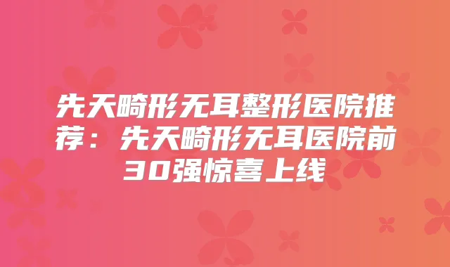 先天畸形无耳整形医院推荐：先天畸形无耳医院前30强惊喜上线