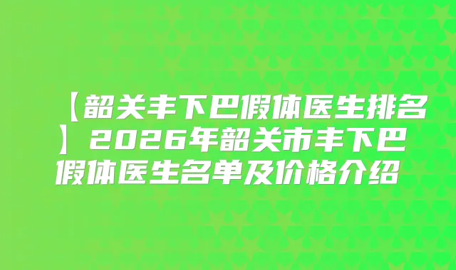 【韶关丰下巴假体医生排名】2026年韶关市丰下巴假体医生名单及价格介绍