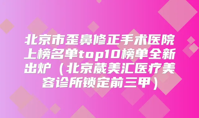 北京市歪鼻修正手术医院上榜名单top10榜单全新出炉（北京葳美汇医疗美容诊所锁定前三甲）