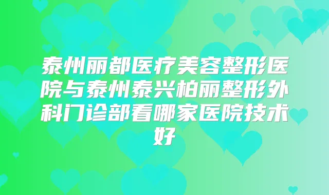 泰州丽都医疗美容整形医院与泰州泰兴柏丽整形外科门诊部看哪家医院技术好
