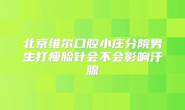北京维尔口腔小庄分院男生打瘦脸针会不会影响汗腺