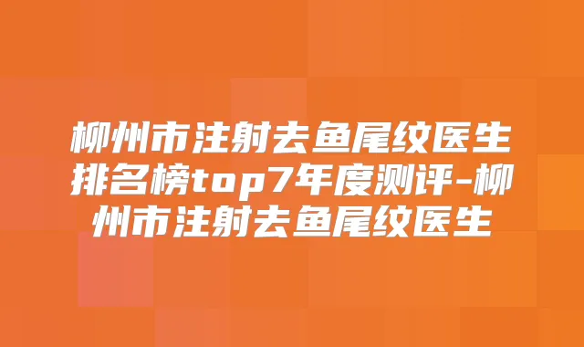 柳州市注射去鱼尾纹医生排名榜top7年度测评-柳州市注射去鱼尾纹医生