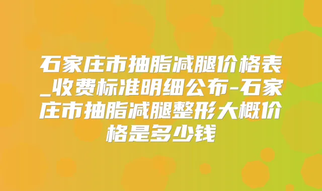 石家庄市抽脂减腿价格表_收费标准明细公布-石家庄市抽脂减腿整形大概价格是多少钱