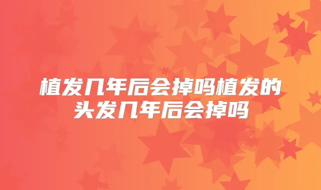 植发几年后会掉吗植发的头发几年后会掉吗