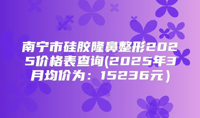 南宁市硅胶隆鼻整形2025价格表查询(2025年3月均价为：15236元）