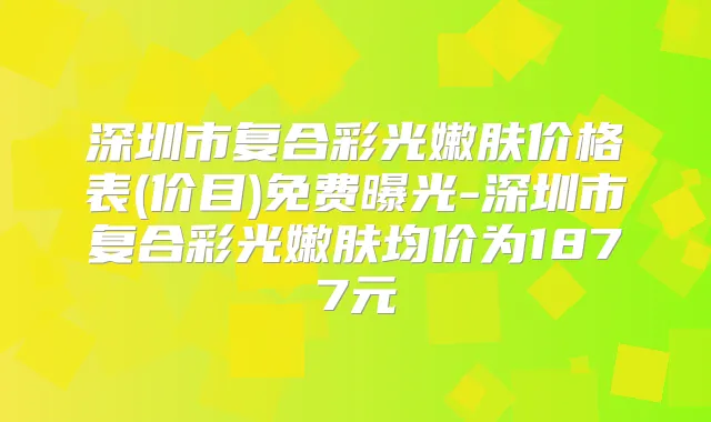 深圳市复合彩光嫩肤价格表(价目)免费曝光-深圳市复合彩光嫩肤均价为1877元