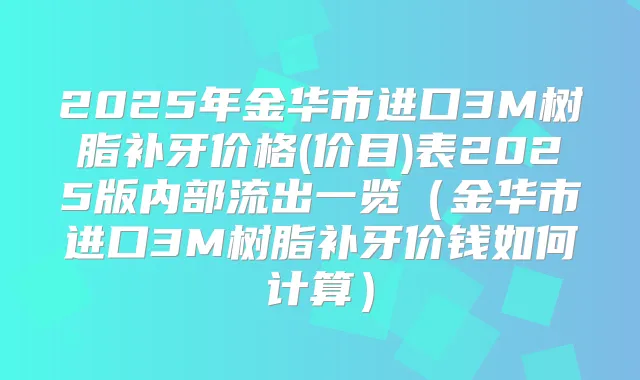 2025年金华市进口3M树脂补牙价格(价目)表2025版内部流出一览（金华市进口3M树脂补牙价钱如何计算）