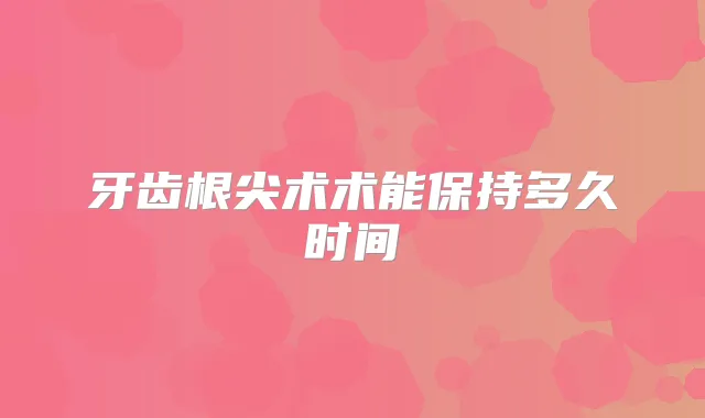 牙齿根尖术术能保持多久时间