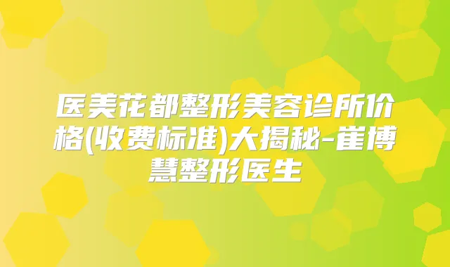 医美花都整形美容诊所价格(收费标准)大揭秘-崔博慧整形医生