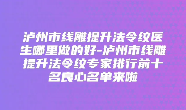 泸州市线雕提升法令纹医生哪里做的好-泸州市线雕提升法令纹专家排行前十名良心名单来啦