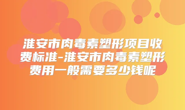 淮安市塑形项目收费标准-淮安市塑形费用一般需要多少钱呢