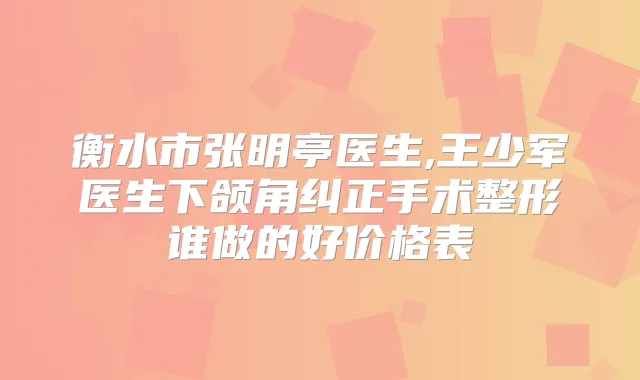 衡水市张明亭医生,王少军医生下颌角纠正手术整形谁做的好价格表