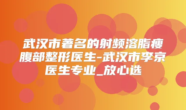 武汉市著名的射频溶脂瘦腹部整形医生-武汉市李京医生专业_放心选