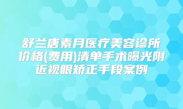 舒兰唐素月医疗美容诊所价格(费用)清单手术曝光附近视眼矫正手段案例