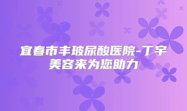 宜春市丰玻尿酸医院-丁宇美容来为您助力