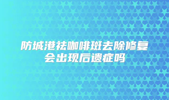 防城港祛咖啡斑去除修复会出现后遗症吗