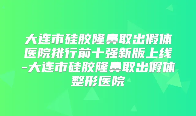 大连市硅胶隆鼻取出假体医院排行前十强新版上线-大连市硅胶隆鼻取出假体整形医院
