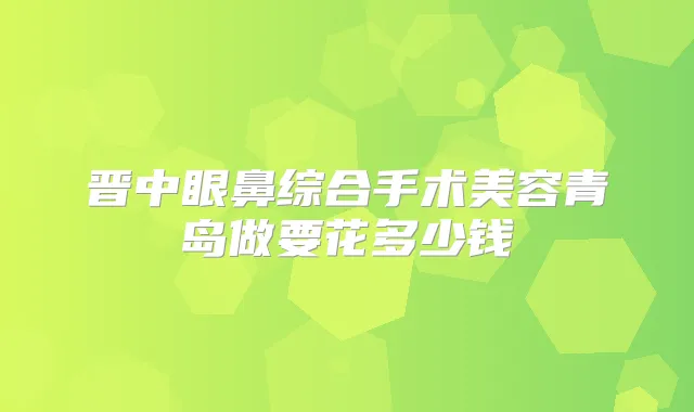 晋中眼鼻综合手术美容青岛做要花多少钱