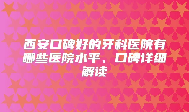 西安口碑好的牙科医院有哪些医院水平、口碑详细解读