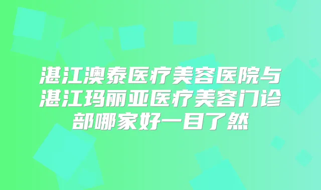 湛江澳泰医疗美容医院与湛江玛丽亚医疗美容门诊部哪家好一目了然