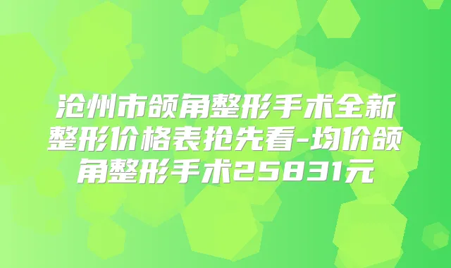 沧州市颌角整形手术全新整形价格表抢先看-均价颌角整形手术25831元