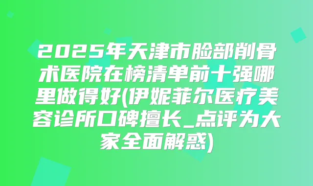 2025年天津市脸部削骨术医院在榜清单前十强哪里做得好(伊妮菲尔医疗美容诊所口碑擅长_点评为大家全面解惑)