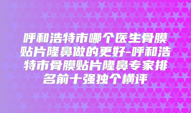 呼和浩特市哪个医生骨膜贴片隆鼻做的更好-呼和浩特市骨膜贴片隆鼻专家排名前十强独个横评