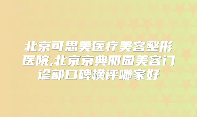 title="北京可思美医疗美容整形医院,北京京典丽园美容门诊部口碑横评哪家好"