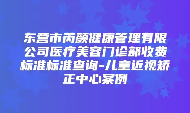 东营市芮颜健康管理有限公司医疗美容门诊部收费标准标准查询-儿童近视矫正中心案例