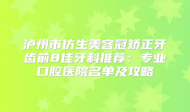泸州市仿生美容冠矫正牙齿前8佳牙科推荐：专业口腔医院名单及攻略