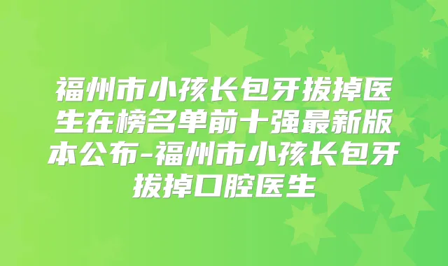 福州市小孩长包牙拔掉医生在榜名单前十强新版本公布-福州市小孩长包牙拔掉口腔医生