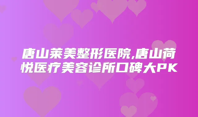唐山莱美整形医院,唐山荷悦医疗美容诊所口碑大PK